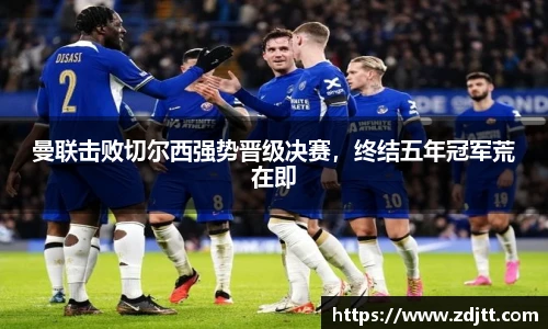 曼联击败切尔西强势晋级决赛，终结五年冠军荒在即