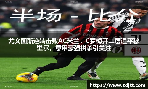 尤文图斯逆转击败AC米兰！C罗梅开二度追平穆里尔，意甲豪强拼杀引关注