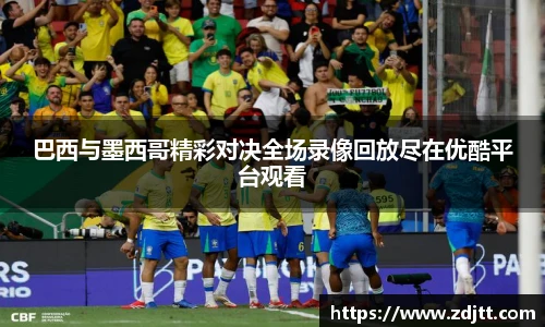 巴西与墨西哥精彩对决全场录像回放尽在优酷平台观看