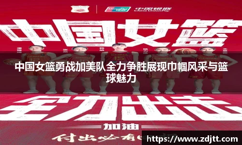 中国女篮勇战加美队全力争胜展现巾帼风采与篮球魅力