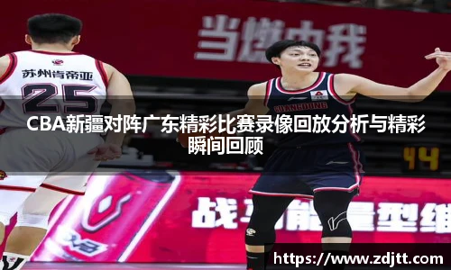 CBA新疆对阵广东精彩比赛录像回放分析与精彩瞬间回顾