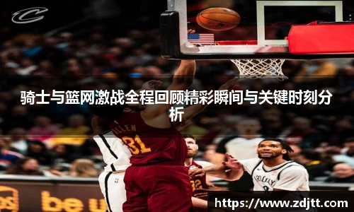 骑士与篮网激战全程回顾精彩瞬间与关键时刻分析
