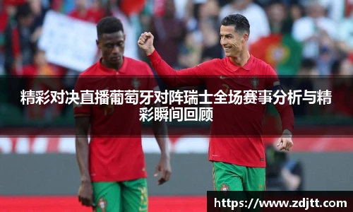 精彩对决直播葡萄牙对阵瑞士全场赛事分析与精彩瞬间回顾