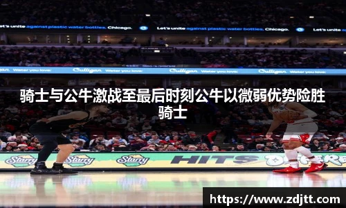 骑士与公牛激战至最后时刻公牛以微弱优势险胜骑士