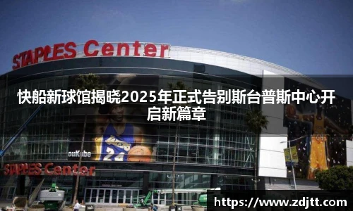 快船新球馆揭晓2025年正式告别斯台普斯中心开启新篇章