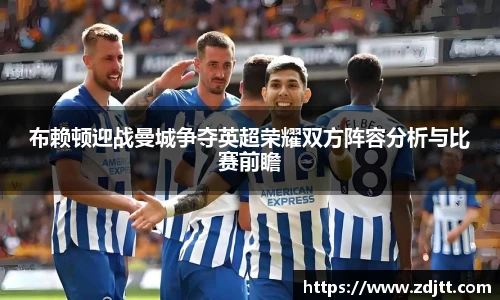 布赖顿迎战曼城争夺英超荣耀双方阵容分析与比赛前瞻