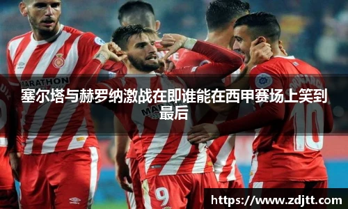 塞尔塔与赫罗纳激战在即谁能在西甲赛场上笑到最后