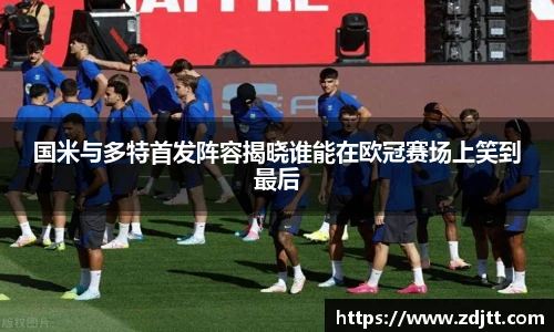 国米与多特首发阵容揭晓谁能在欧冠赛场上笑到最后