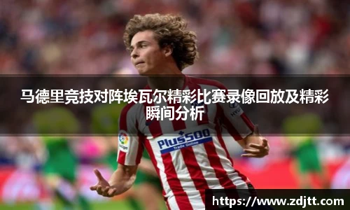 马德里竞技对阵埃瓦尔精彩比赛录像回放及精彩瞬间分析