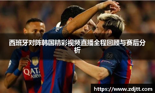西班牙对阵韩国精彩视频直播全程回顾与赛后分析
