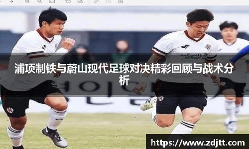 浦项制铁与蔚山现代足球对决精彩回顾与战术分析