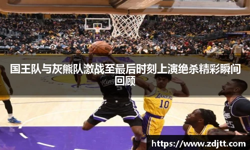 国王队与灰熊队激战至最后时刻上演绝杀精彩瞬间回顾